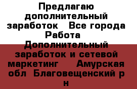 Предлагаю дополнительный заработок - Все города Работа » Дополнительный заработок и сетевой маркетинг   . Амурская обл.,Благовещенский р-н